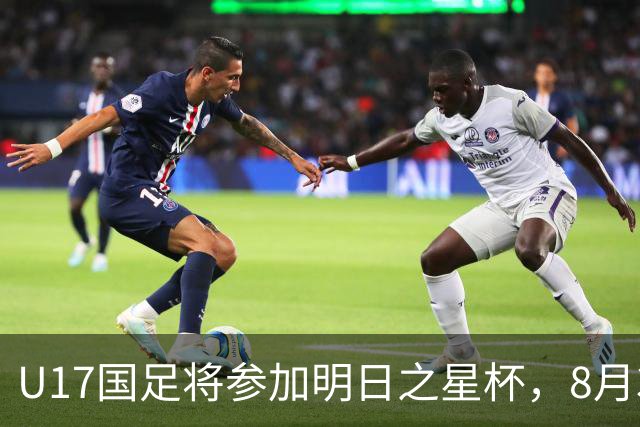 U17国足将参加明日之星杯，8月3日首战阿森纳末轮对阵勒沃库森